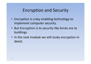 Encryption and Security
• Encryption is a key enabling technology to
  implement computer security.
     p             p            y
• But Encryption is to security like bricks are to
  buildings.
  buildings
• In the next module we will study encryption in
  detail.



61
 