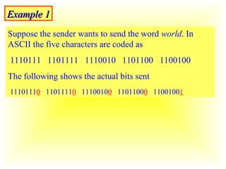 Example 1 Suppose the sender wants to send the word  world . In ASCII the five characters are coded as  1110111  1101111  1110010  1101100  1100100 The following shows the actual bits sent 1110111 0   1101111 0   1110010 0   1101100 0   1100100 1 