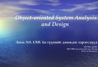 Object-oriented System Analysis and Design  Лекц № 5 .  UML  ба түүнийг дэмждэг хэрэгслүүд ШУТИС, КтМС 2007-2008  оны хичээлийн жил, Намар Багш: Д.Энхжаргал 