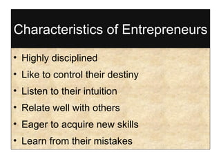 Characteristics of Entrepreneurs Highly disciplined Like to control their destiny Listen to their intuition Relate well with others Eager to acquire new skills Learn from their mistakes 