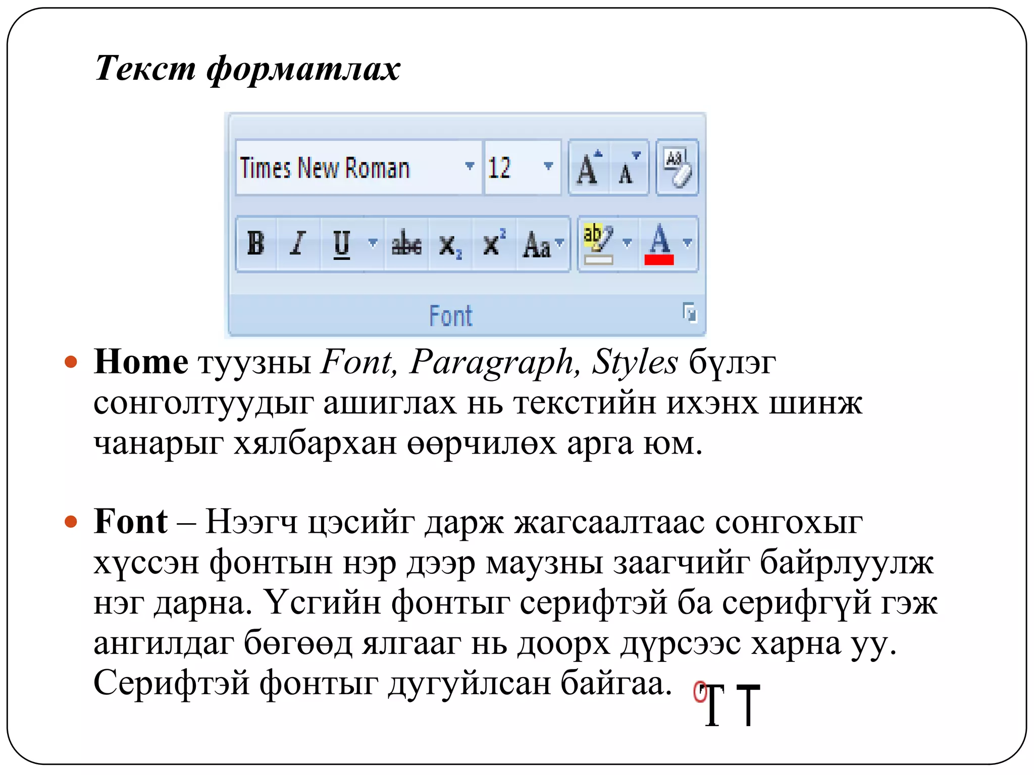Òåêñò ôîðìàòëàõ




 Home òóóçíû Font, Paragraph, Styles á¿ëýã
 ñîíãîëòóóäûã àøèãëàõ íü òåêñòèéí èõýíõ øèíæ
 ÷àíàðûã õÿëáàðõàí ººð÷èëºõ àðãà þì.

 Font – Íýýã÷ öýñèéã äàðæ æàãñààëòààñ ñîíãîõûã
 õ¿ññýí ôîíòûí íýð äýýð ìàóçíû çààã÷èéã áàéðëóóëæ
 íýã äàðíà. ¯ñãèéí ôîíòûã ñåðèôòýé áà ñåðèôã¿é ãýæ
 àíãèëäàã áºãººä ÿëãààã íü äîîðõ ä¿ðñýýñ õàðíà óó.
 Ñåðèôòýé ôîíòûã äóãóéëñàí áàéãàà.
 