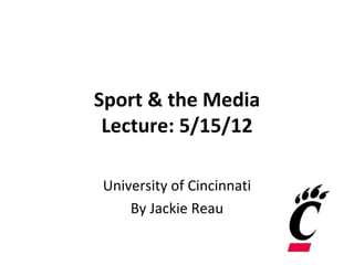 Sport & the Media
 Lecture: 5/15/12

University of Cincinnati
    By Jackie Reau
 