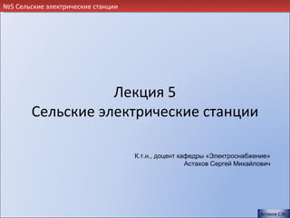 №5 Сельские электрические станции




                   Лекция 5
        Сельские электрические станции

                                    К.т.н., доцент кафедры «Электроснабжение»
                                                     Астахов Сергей Михайлович




                                                                           Астахов С.М.
 