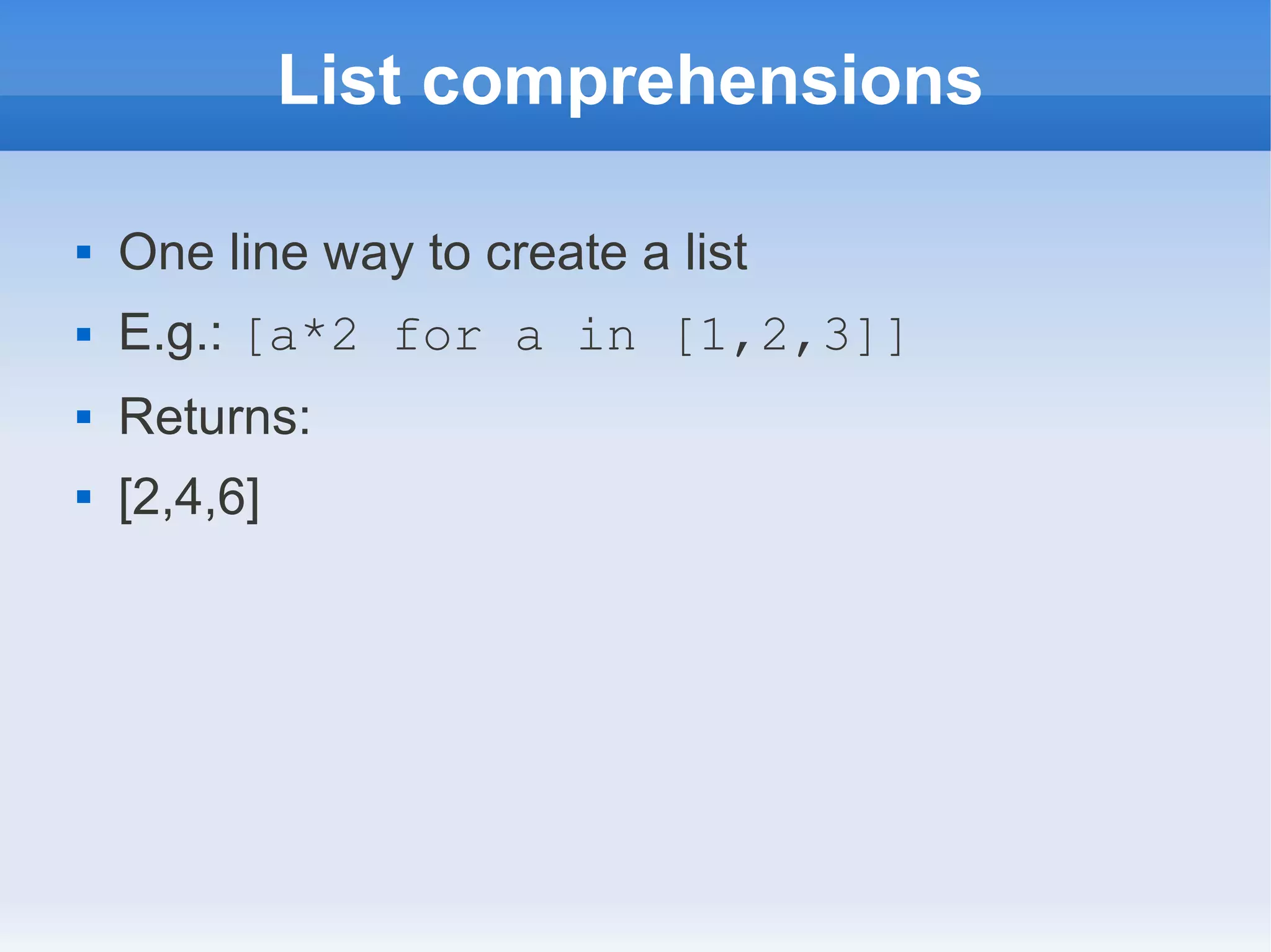 List comprehensions  One line way to create a list  E.g.: [a*2 for a in [1,2,3]]  Returns:  [2,4,6] 