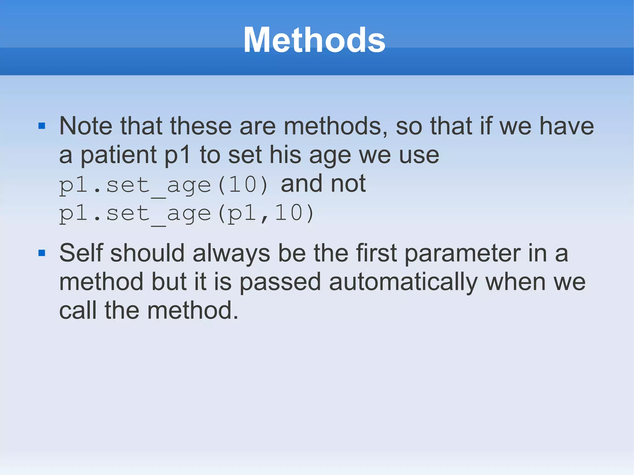 Methods  Note that these are methods, so that if we have a patient p1 to set his age we use p1.set_age(10) and not p1.set_age(p1,10)  Self should always be the first parameter in a method but it is passed automatically when we call the method. 