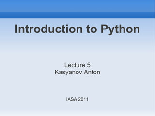 Introduction to Python

          Lecture 5
       Kasyanov Anton



          IASA 2011
 