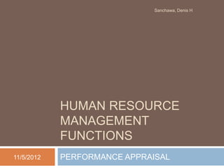 Sanchawa, Denis H




            HUMAN RESOURCE
            MANAGEMENT
            FUNCTIONS
11/5/2012   PERFORMANCE APPRAISAL
 