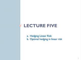 LECTURE FIVE

 a. Hedging Linear Risk
 b. Optimal hedging in linear risk




                                     1
 
