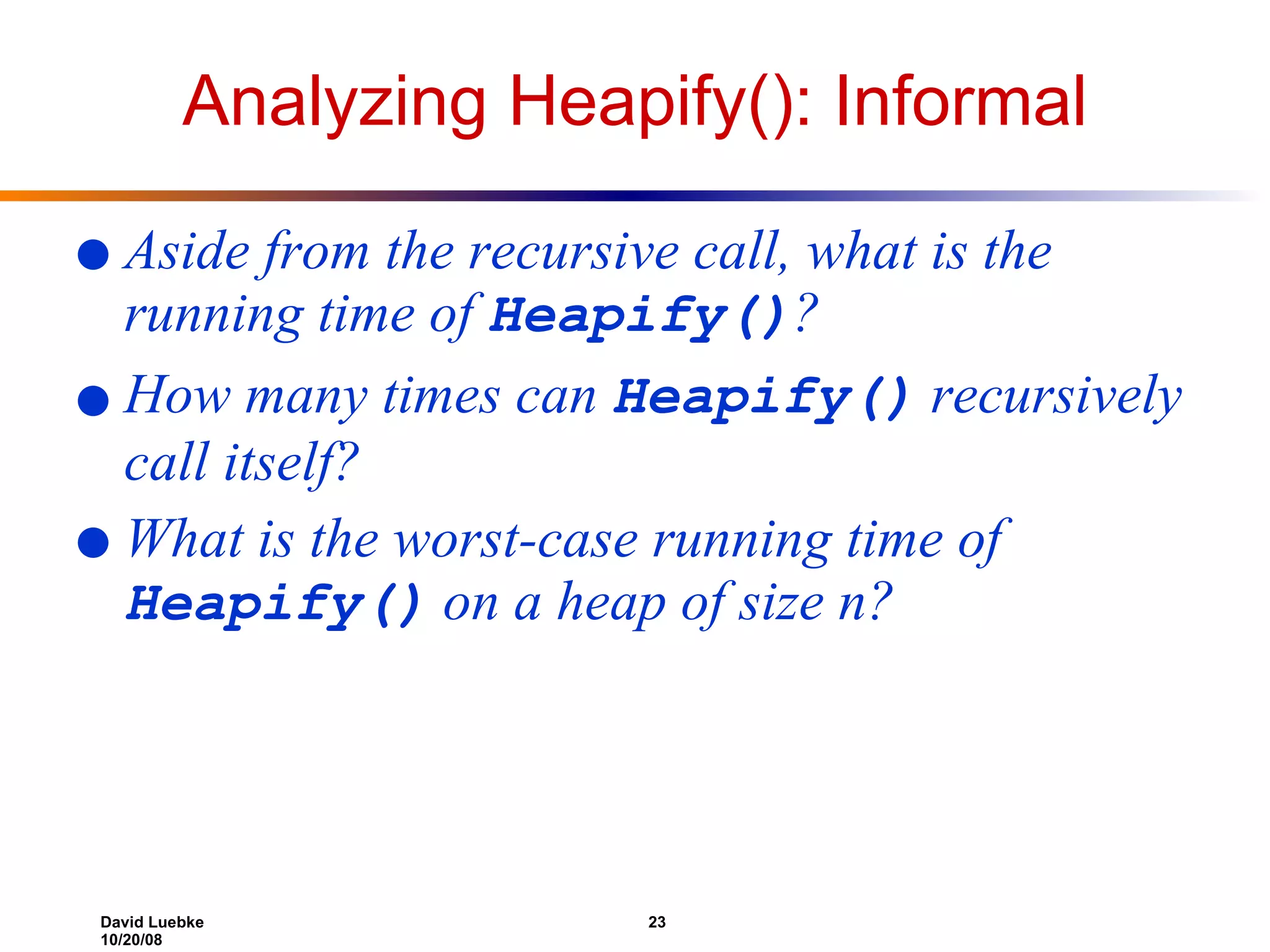Analyzing Heapify(): Informal Aside from the recursive call, what is the running time of  Heapify() ? How many times can  Heapify()  recursively call itself? What is the worst-case running time of  Heapify()  on a heap of size n? 