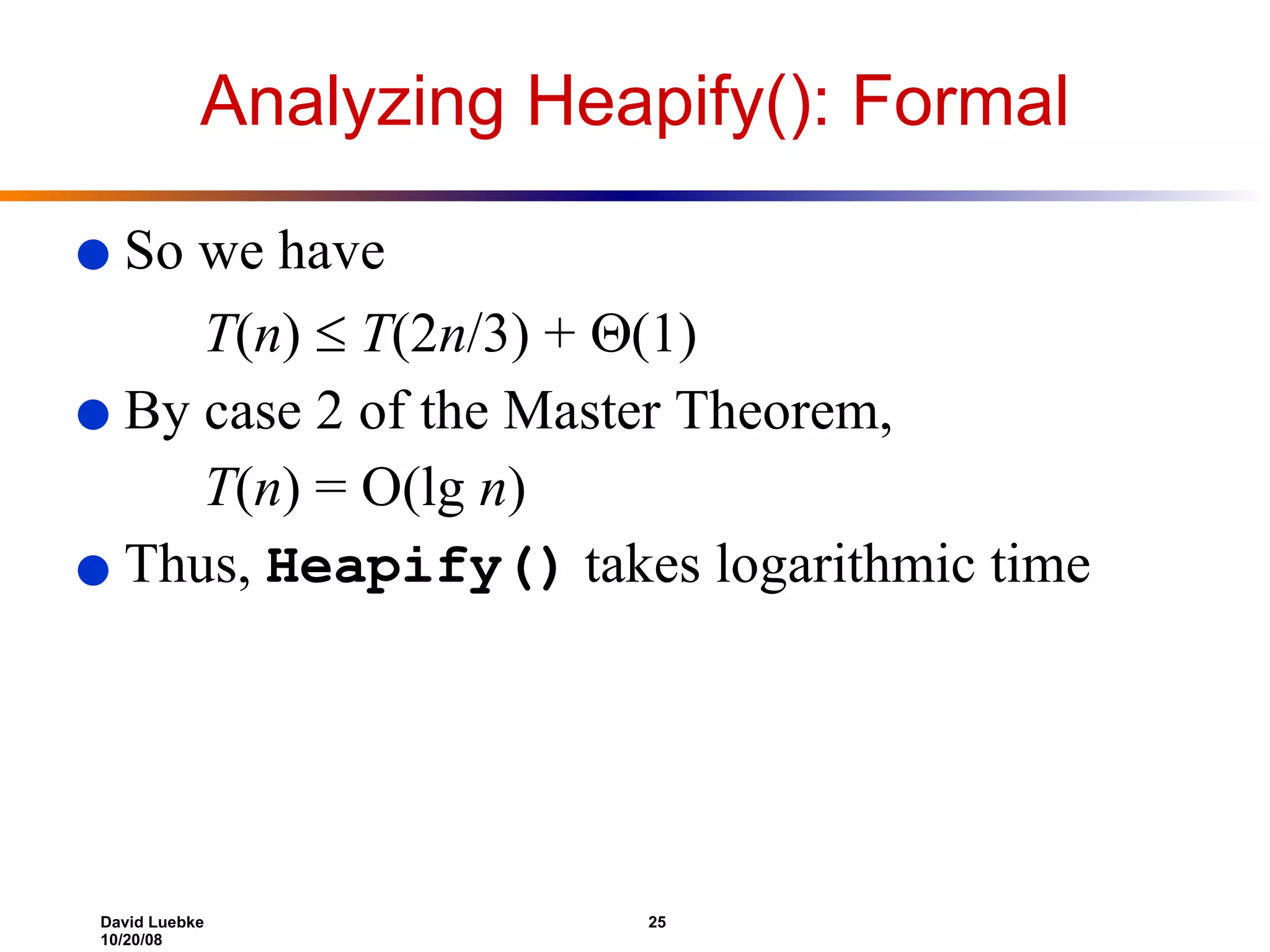 Analyzing Heapify(): Formal So we have  T ( n )      T (2 n /3) +   (1)  By case 2 of the Master Theorem, T ( n ) = O(lg  n ) Thus,  Heapify()  takes logarithmic time 