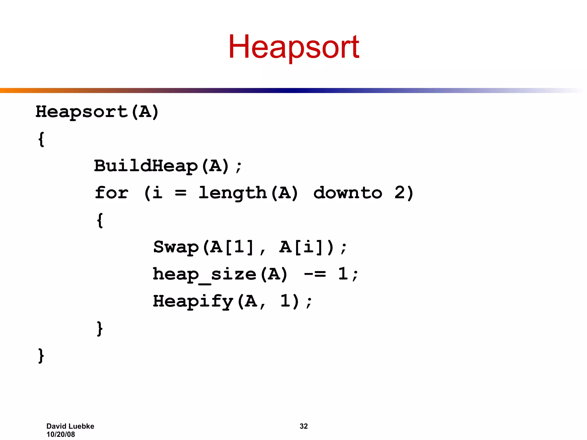 Heapsort Heapsort(A) { BuildHeap(A); for (i = length(A) downto 2) { Swap(A[1], A[i]); heap_size(A) -= 1; Heapify(A, 1); } } 