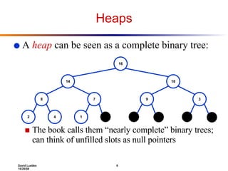 A  heap  can be seen as a complete binary tree: The book calls them “nearly complete” binary trees; can think of unfilled slots as null pointers Heaps 16 14 10 8 7 9 3 2 4 1 1 1 1 1 1 