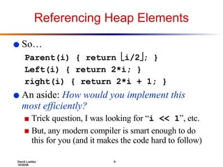 Referencing Heap Elements So… Parent(i) { return   i/2  ; } Left(i) { return 2*i; } right(i) { return 2*i + 1; } An aside:  How would you implement this  most efficiently? Trick question, I was looking for “ i << 1 ”, etc.  But, any modern compiler is smart enough to do this for you (and it makes the code hard to follow) 