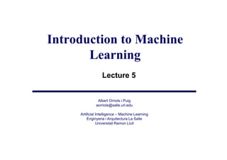 Introduction to Machine
       Learning
                  Lecture 5


               Albert Orriols i Puig
              aorriols@salle.url.edu

     Artificial Intelligence – Machine Learning
                       g                      g
         Enginyeria i Arquitectura La Salle
                Universitat Ramon Llull
 