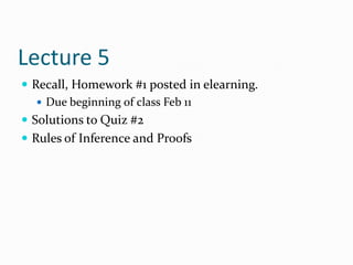 Lecture 5
 Recall, Homework #1 posted in elearning.
    Due beginning of class Feb 11
 Solutions to Quiz #2
 Rules of Inference and Proofs
 