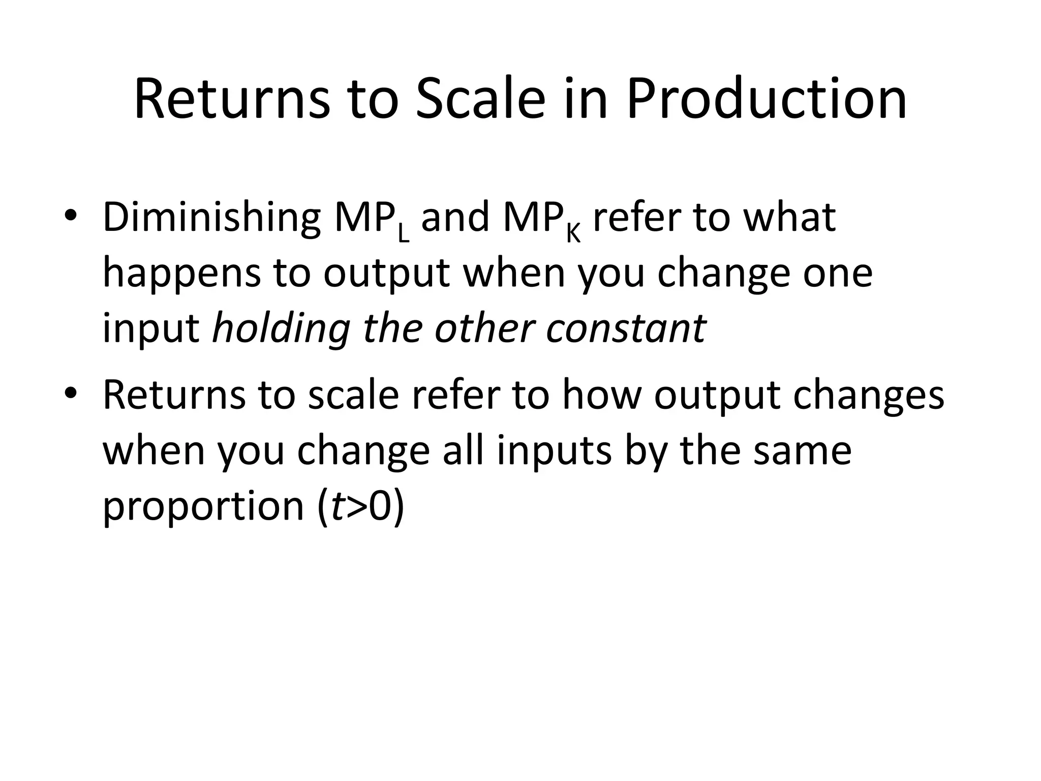 Returns to Scale in Production
• Diminishing MPL and MPK refer to what
  happens to output when you change one
  input holding the other constant
• Returns to scale refer to how output changes
  when you change all inputs by the same
  proportion (t>0)
 