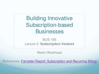Building Innovative
Subscription-based
Businesses
BUS-185
Lecture 5: Subscription Vendors
Martin Westhead
References: Forrester Report: Subscription and Recurring Billing
 