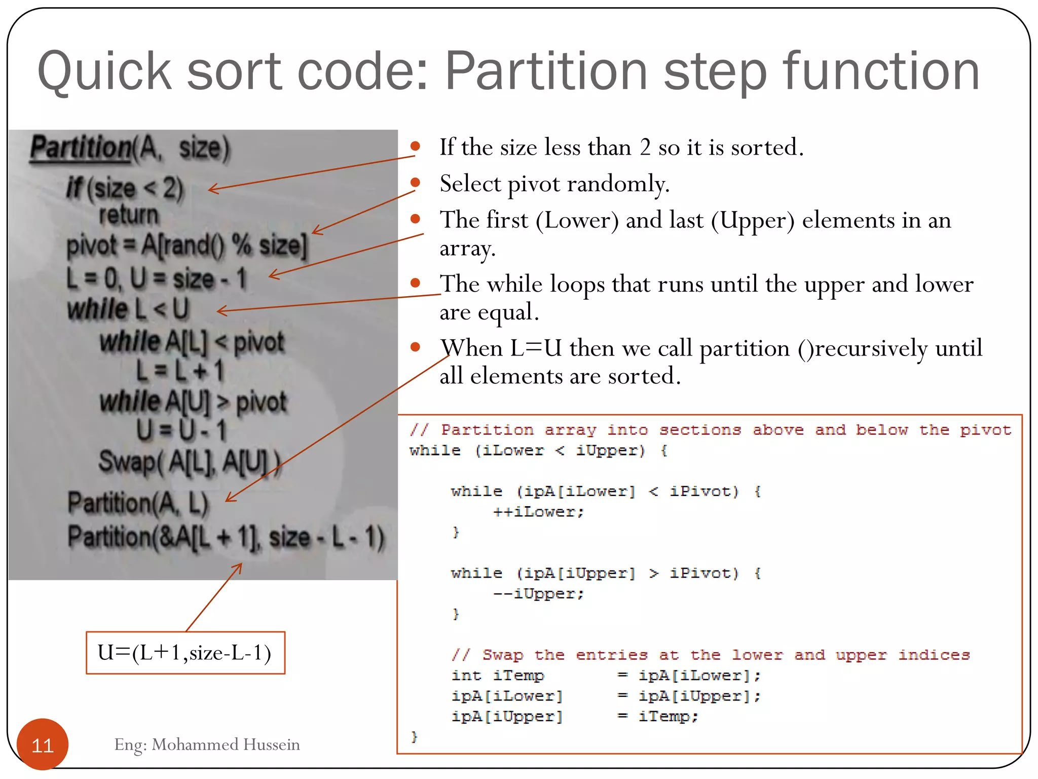 Quick sort code: Partition step function
11 Eng: Mohammed Hussein
 If the size less than 2 so it is sorted.
 Select pivot randomly.
 The first (Lower) and last (Upper) elements in an
array.
 The while loops that runs until the upper and lower
are equal.
 When L=U then we call partition ()recursively until
all elements are sorted.
U=(L+1,size-L-1)
 