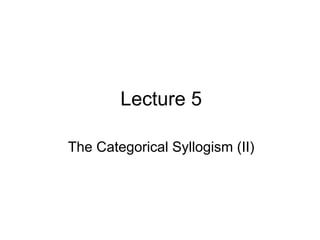 Lecture 5
The Categorical Syllogism (II)
 