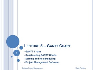 LECTURE 5 – GANTT CHART
• GANTT Charts
• Constructing GANTT Charts
• Staffing and Re-scheduling
• Project Management Software
Software Project Management Maria Petridou
1
 