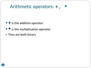 Arithmetic operators: +, *
 + is the addition operator
 * is the multiplication operator
 They are both binary
6
 