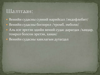  Венийн судасны сүвний нарийсал /эндофлебит/
 Венийн судасны бөглөрөл /тромб, эмболи/
 Аль нэг эрхтэн эдийн вений судас дарагдах /хавдар,

томрол болсон эрхтэн, хаван/
 Венийн судасны хавхлагын дутагдал

 