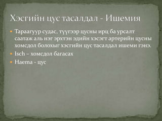  Тараагуур судас, түүгээр цусны ирц ба урсалт

саатаж аль нэг эрхтэн эдийн хэсэгт артерийн цусны
хомсдол болохыг хэсгийн цус тасалдал ишеми гэнэ.
 Isch – хомсдол багасах
 Haema - цус

 