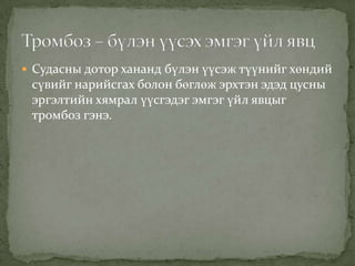  Судасны дотор хананд бүлэн үүсэж түүнийг хөндий

сүвийг нарийсгах болон бөглөж эрхтэн эдэд цусны
эргэлтийн хямрал үүсгэдэг эмгэг үйл явцыг
тромбоз гэнэ.

 