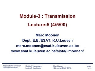 Module-3 : Transmission

Lecture-5 (4/5/00)
Marc Moonen
Dept. E.E./ESAT, K.U.Leuven
marc.moonen@esat.kuleuven.ac.be
www.esat.kuleuven.ac.be/sista/~moonen/

Postacademic Course on
Telecommunications

Module-3 Transmission
Lecture-5 Equalization

Marc Moonen
K.U.Leuven/ESAT-SISTA

4/5/00
p. 1

 