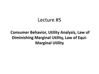 Lecture #5
Consumer Behavior, Utility Analysis, Law of
Diminishing Marginal Utility, Law of Equi-
Marginal Utility
 