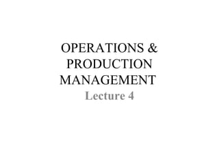 OPERATIONS &
PRODUCTION
MANAGEMENT
Lecture 4
 