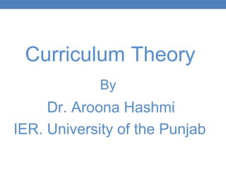 Curriculum Theory
By
Dr. Aroona Hashmi
IER. University of the Punjab
 