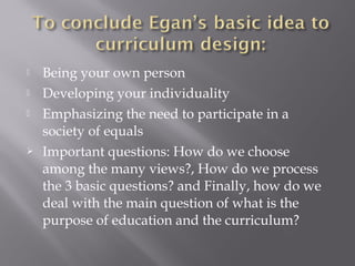  Being your own person
 Developing your individuality
 Emphasizing the need to participate in a
society of equals
 Important questions: How do we choose
among the many views?, How do we process
the 3 basic questions? and Finally, how do we
deal with the main question of what is the
purpose of education and the curriculum?
 