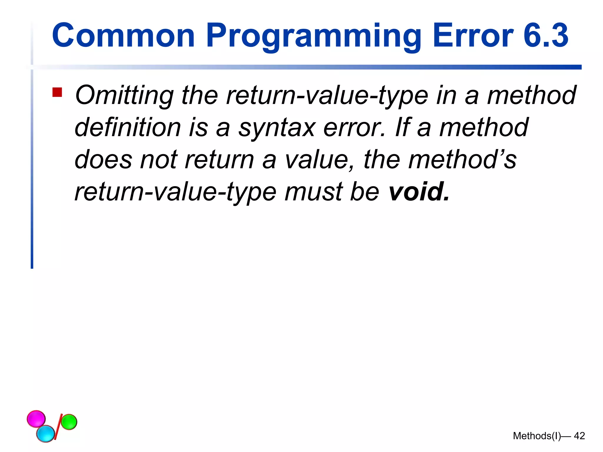 Common Programming Error 6.3 
 Omitting the return-value-type in a method 
definition is a syntax error. If a method 
does not return a value, the method’s 
return-value-type must be void. 
Methods(I)— 42 
 