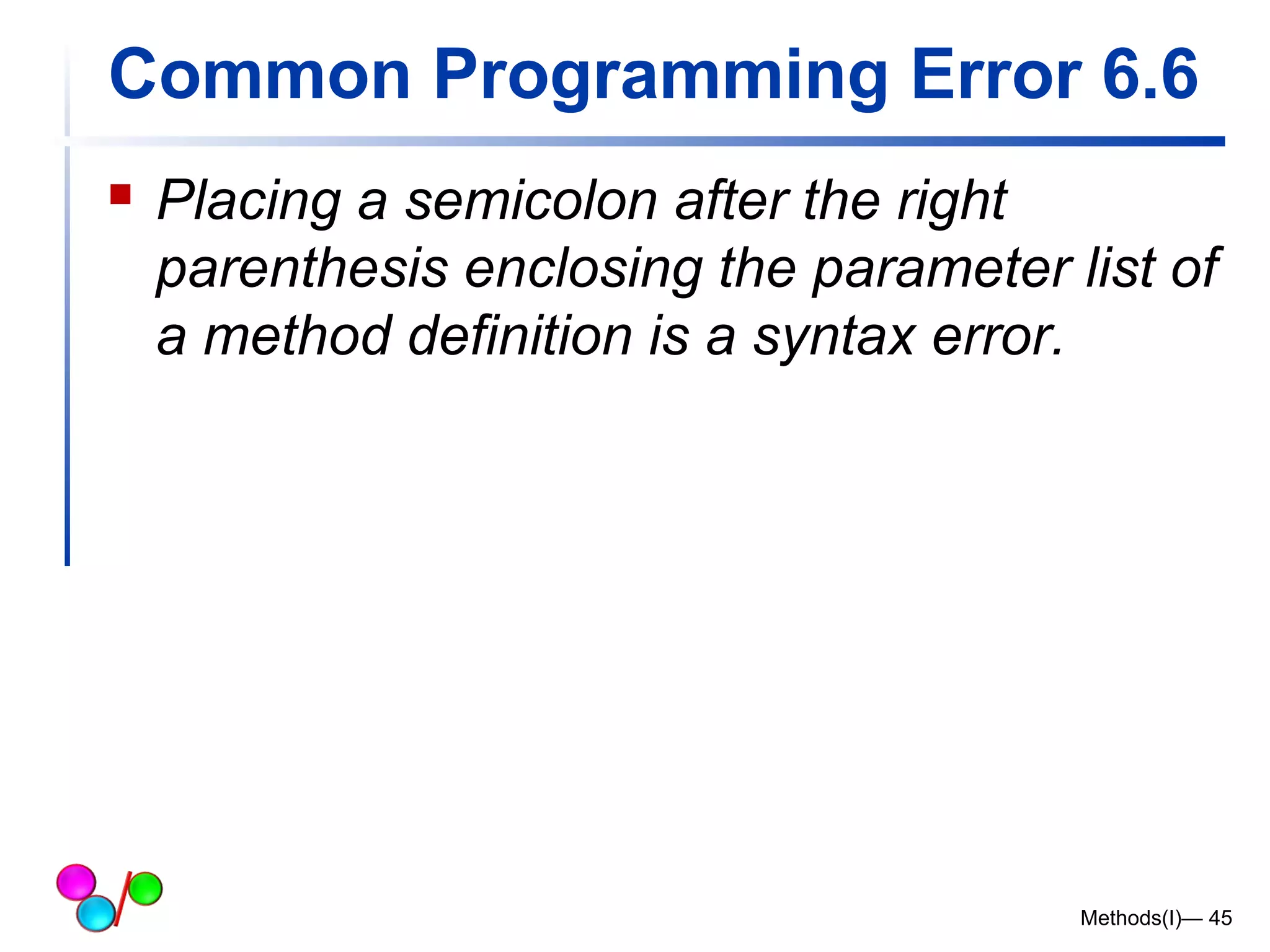 Common Programming Error 6.6 
 Placing a semicolon after the right 
parenthesis enclosing the parameter list of 
a method definition is a syntax error. 
Methods(I)— 45 
 