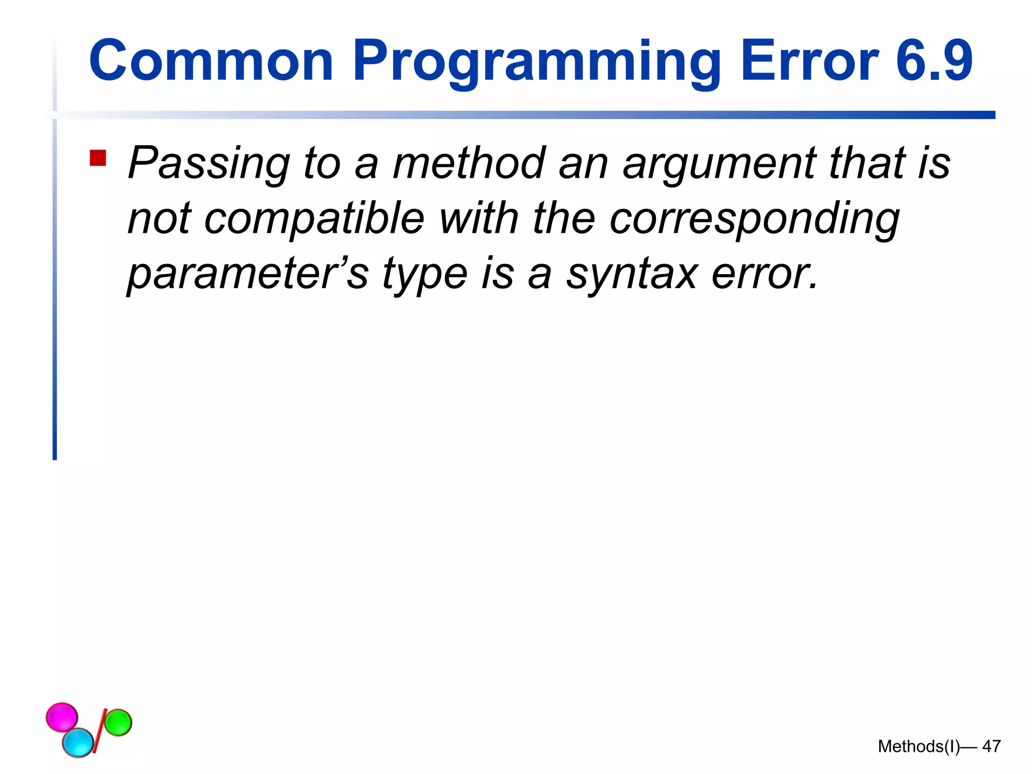 Common Programming Error 6.9 
 Passing to a method an argument that is 
not compatible with the corresponding 
parameter’s type is a syntax error. 
Methods(I)— 47 
 