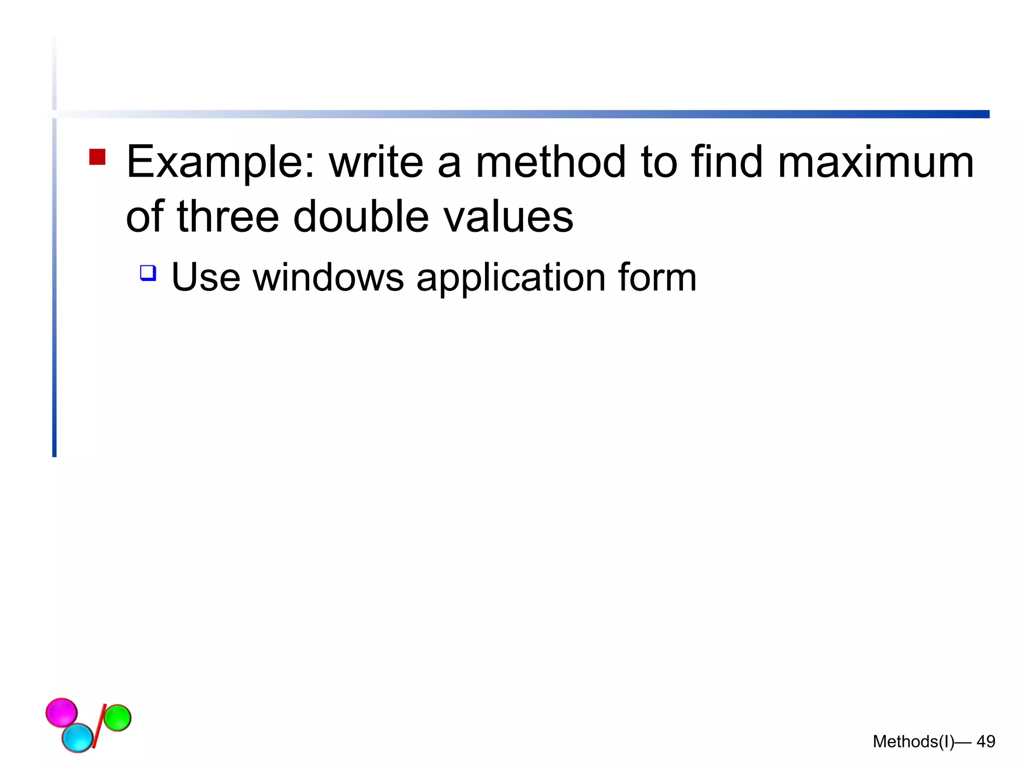  Example: write a method to find maximum 
of three double values 
 Use windows application form 
Methods(I)— 49 
 