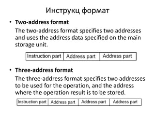 Инструкц формат 
• Two-address format 
The two-address format specifies two addresses 
and uses the address data specified on the main 
storage unit. 
• Three-address format 
The three-address format specifies two addresses 
to be used for the operation, and the address 
where the operation result is to be stored. 
 