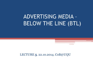 ADVERTISING MEDIA – 
BELOW THE LINE (BTL) 
11/2/2014 
LECTURE 5. 22.10.2014. CoB@UQU 
 