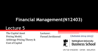 Lecture 5
The Capital Asset
Pricing Model,
Arbitrage Pricing Theory &
Cost of Capital
Financial Management(N12403)
Lecturer:
Farzad Javidanrad (Autumn 2014-2015)
 