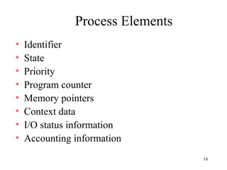 14
Process Elements
• Identifier
• State
• Priority
• Program counter
• Memory pointers
• Context data
• I/O status information
• Accounting information
 