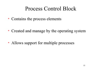 15
Process Control Block
• Contains the process elements
• Created and manage by the operating system
• Allows support for multiple processes
 