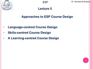 1
Lecture 5
Dr. Hameed Al-ZubeiryESP
- Language-centred Course Design
- Skills-centred Course Design
- A Learning-centred Course Design
Approaches to ESP Course Design
 