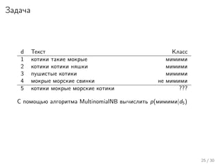 Задача
d Текст Класс
1 котики такие мокрые мимими
2 котики котики няшки мимими
3 пушистые котики мимими
4 мокрые морские свинки не мимими
5 котики мокрые морские котики ???
С помощью алгоритма MultinomialNB вычислить p(мимими|d5)
25 / 30
 