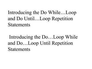 Introducing the Do While…Loop
and Do Until…Loop Repetition
Statements
Introducing the Do…Loop While
and Do…Loop Until Repetition
Statements
 