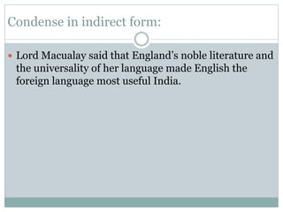 Condense in indirect form:
 Lord Macualay said that England’s noble literature and
the universality of her language made English the
foreign language most useful India.
 