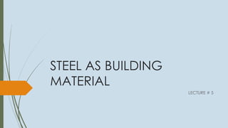 STEEL AS BUILDING
MATERIAL
LECTURE # 5
 