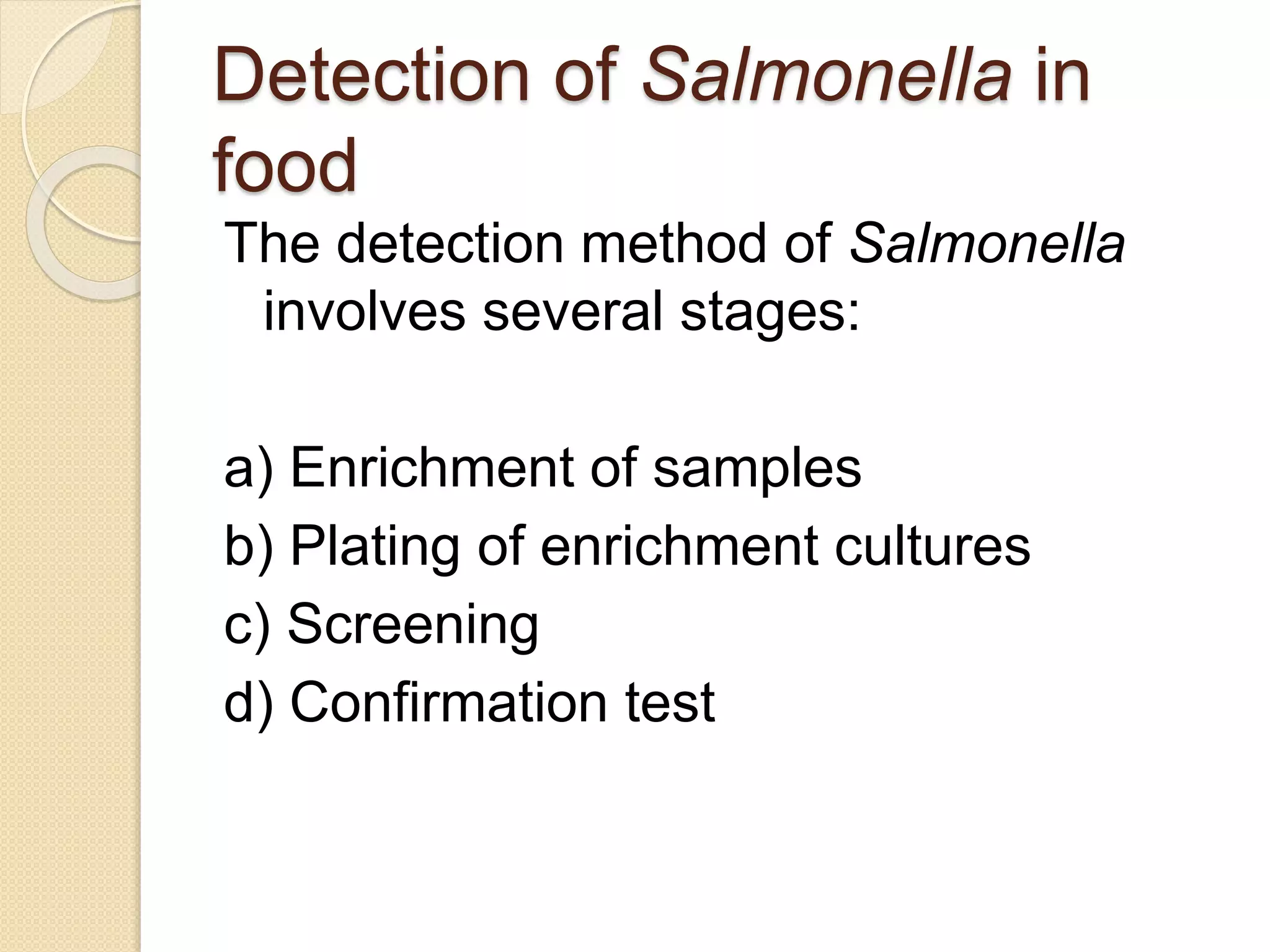 Detection of Salmonella in
food
The detection method of Salmonella
involves several stages:
a) Enrichment of samples
b) Plating of enrichment cultures
c) Screening
d) Confirmation test
 