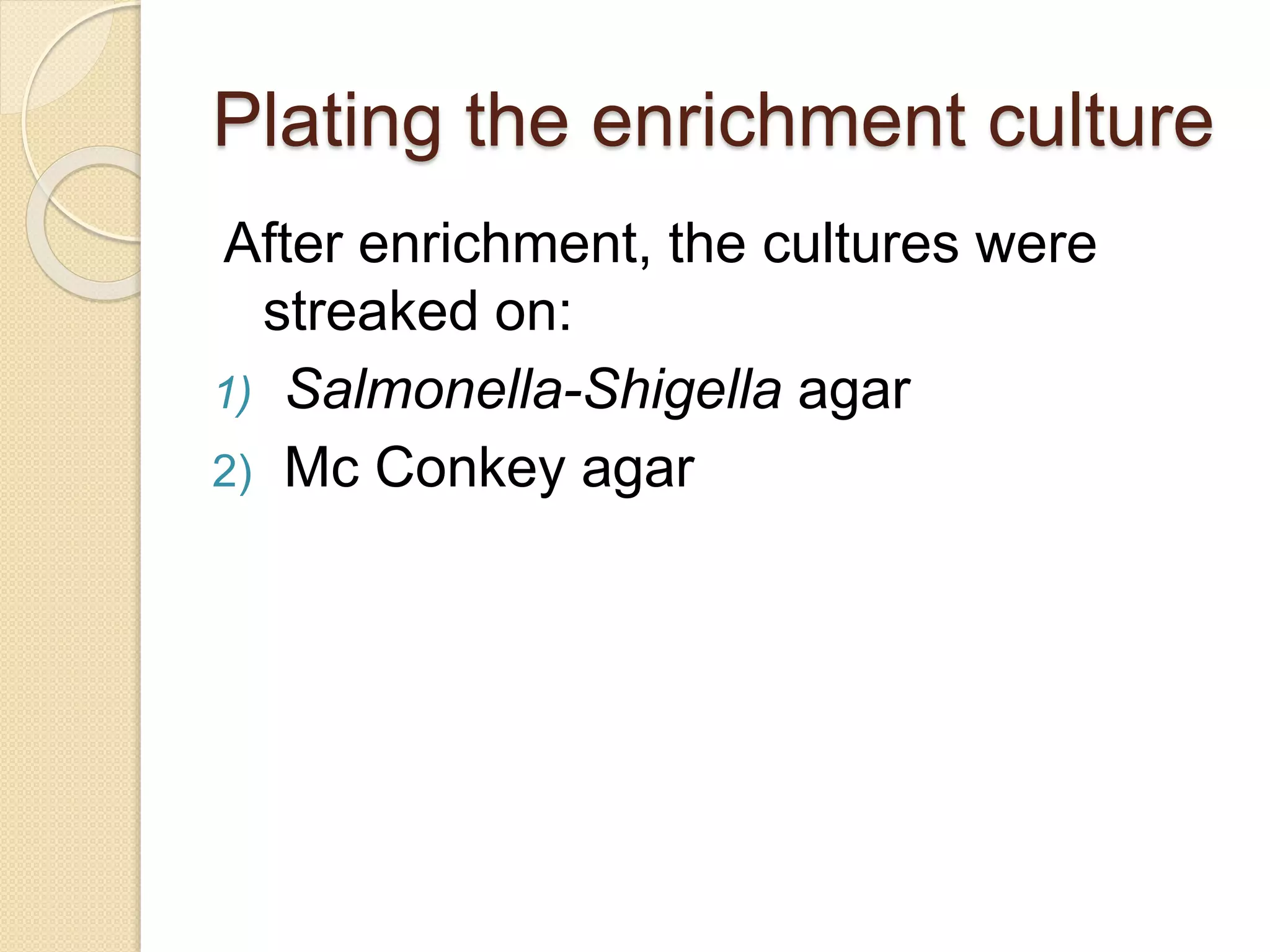 Plating the enrichment culture
After enrichment, the cultures were
streaked on:
1) Salmonella-Shigella agar
2) Mc Conkey agar
 