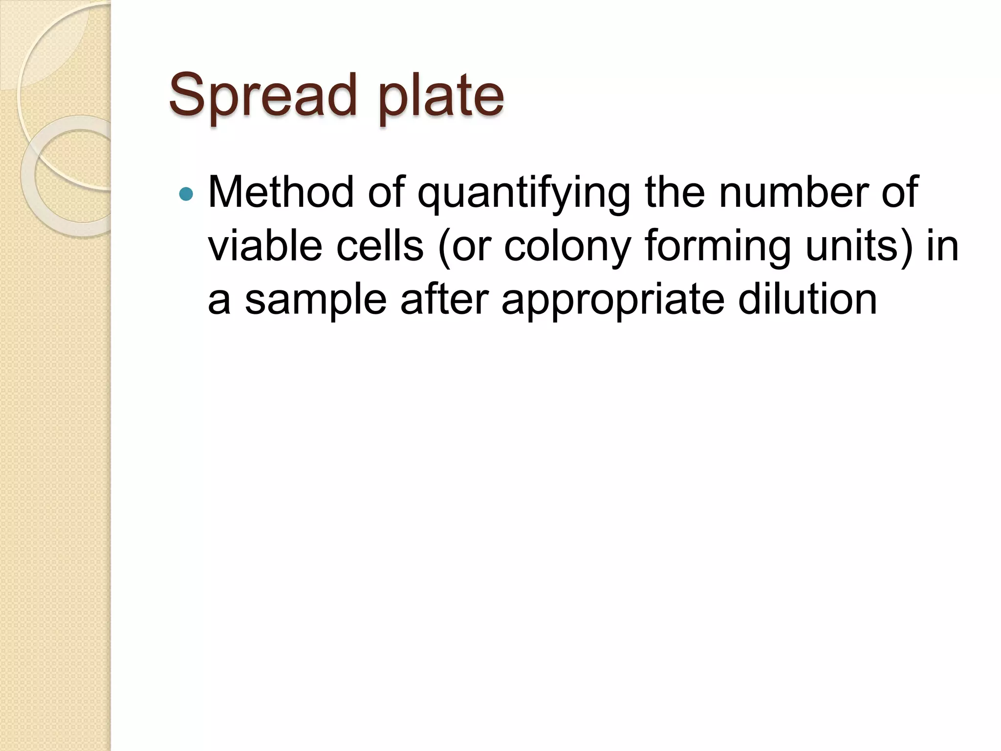 Spread plate
 Method of quantifying the number of
viable cells (or colony forming units) in
a sample after appropriate dilution
 
